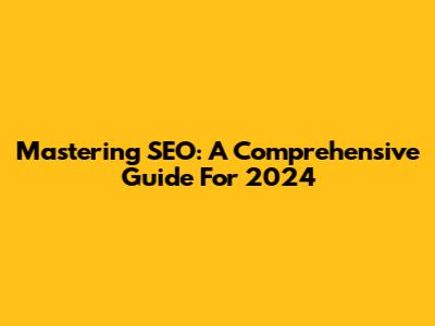 Mastering SEO: A Comprehensive Guide For 2024