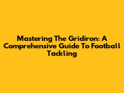 Mastering The Gridiron: A Comprehensive Guide To Football Tackling