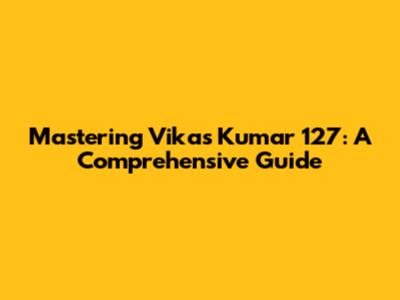 Mastering Vikas Kumar 127: A Comprehensive Guide