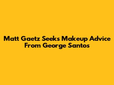 Matt Gaetz Seeks Makeup Advice From George Santos