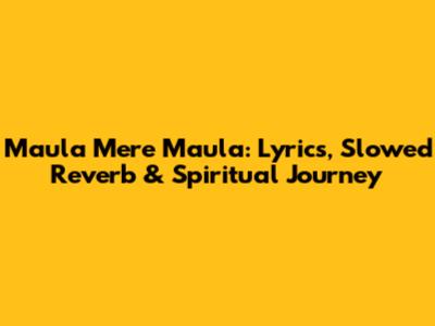 Maula Mere Maula: Lyrics, Slowed Reverb & Spiritual Journey