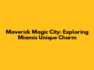 Maverick Magic City: Exploring Miami's Unique Charm