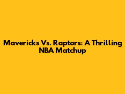 Mavericks Vs. Raptors: A Thrilling NBA Matchup