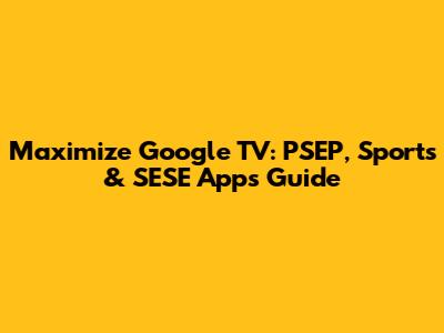 Maximize Google TV: PSEP, Sports & SESE Apps Guide