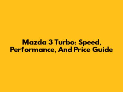 Mazda 3 Turbo: Speed, Performance, And Price Guide