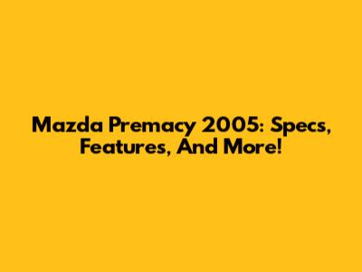 Mazda Premacy 2005: Specs, Features, And More!