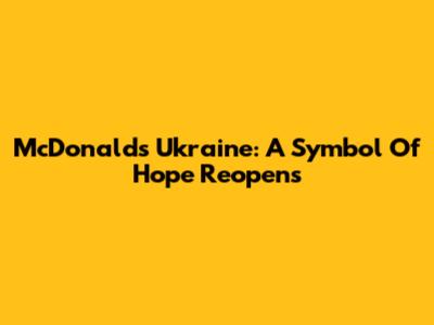 McDonald's Ukraine: A Symbol Of Hope Reopens