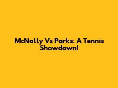 McNally Vs Parks: A Tennis Showdown!