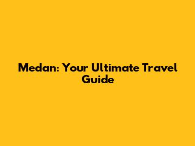 Medan: Your Ultimate Travel Guide