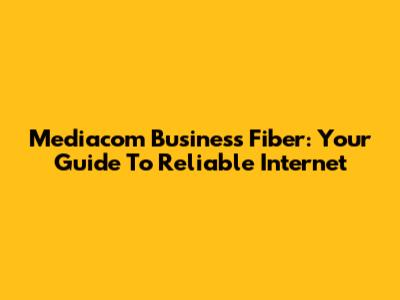 Mediacom Business Fiber: Your Guide To Reliable Internet
