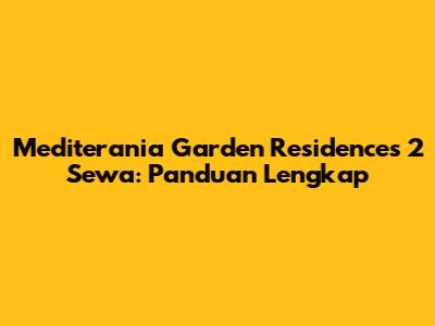 Mediterania Garden Residences 2 Sewa: Panduan Lengkap