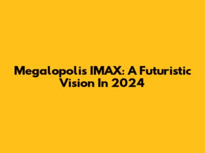 Megalopolis IMAX: A Futuristic Vision In 2024