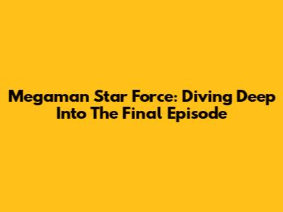 Megaman Star Force: Diving Deep Into The Final Episode