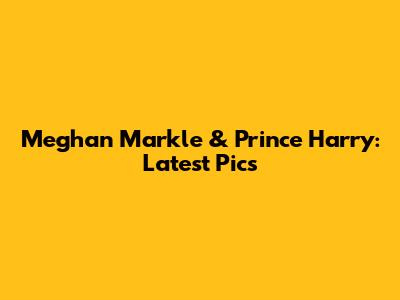 Meghan Markle & Prince Harry: Latest Pics