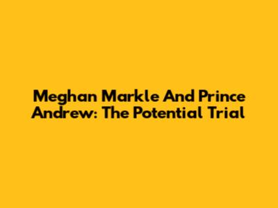 Meghan Markle And Prince Andrew: The Potential Trial