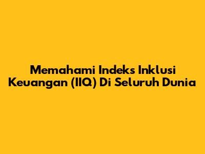 Memahami Indeks Inklusi Keuangan (IIQ) Di Seluruh Dunia