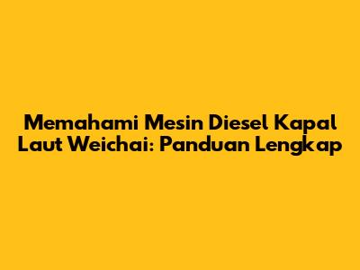 Memahami Mesin Diesel Kapal Laut Weichai: Panduan Lengkap