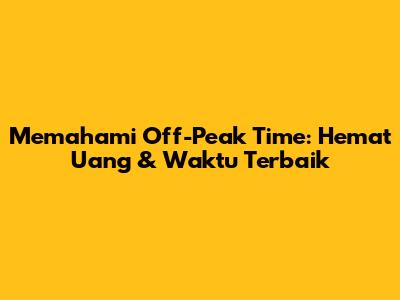 Memahami Off-Peak Time: Hemat Uang & Waktu Terbaik