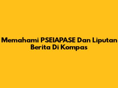 Memahami PSEIAPASE Dan Liputan Berita Di Kompas