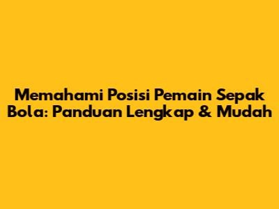 Memahami Posisi Pemain Sepak Bola: Panduan Lengkap & Mudah