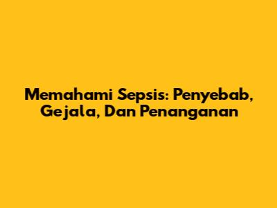 Memahami Sepsis: Penyebab, Gejala, Dan Penanganan