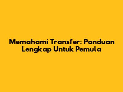 Memahami Transfer: Panduan Lengkap Untuk Pemula
