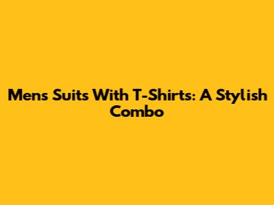Men's Suits With T-Shirts: A Stylish Combo