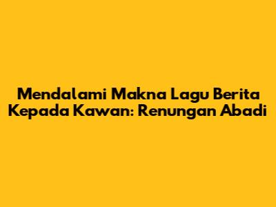 Mendalami Makna Lagu Berita Kepada Kawan: Renungan Abadi