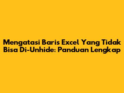 Mengatasi Baris Excel Yang Tidak Bisa Di-Unhide: Panduan Lengkap