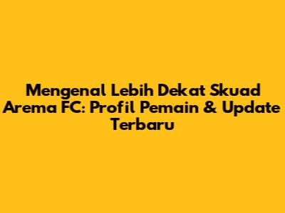 Mengenal Lebih Dekat Skuad Arema FC: Profil Pemain & Update Terbaru