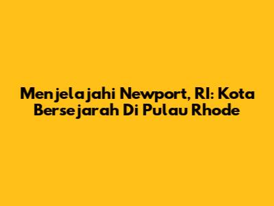 Menjelajahi Newport, RI: Kota Bersejarah Di Pulau Rhode