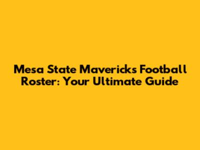 Mesa State Mavericks Football Roster: Your Ultimate Guide