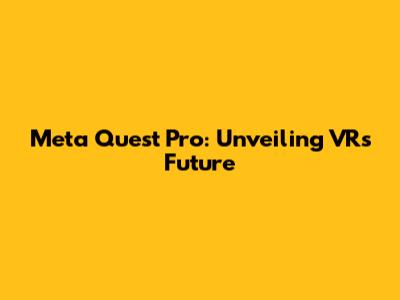 Meta Quest Pro: Unveiling VR's Future
