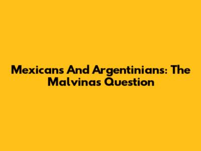 Mexicans And Argentinians: The Malvinas Question