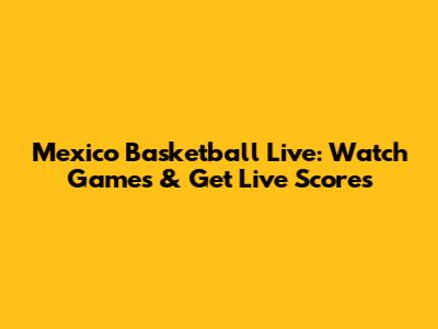 Mexico Basketball Live: Watch Games & Get Live Scores