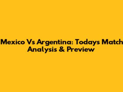 Mexico Vs Argentina: Today's Match Analysis & Preview