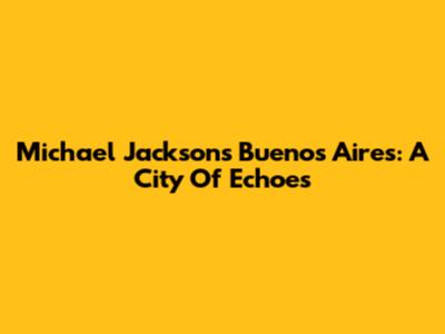 Michael Jackson's Buenos Aires: A City Of Echoes