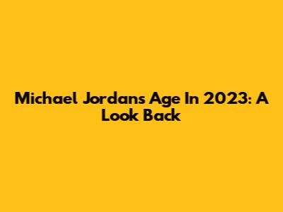 Michael Jordan's Age In 2023: A Look Back