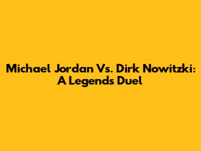 Michael Jordan Vs. Dirk Nowitzki: A Legend's Duel
