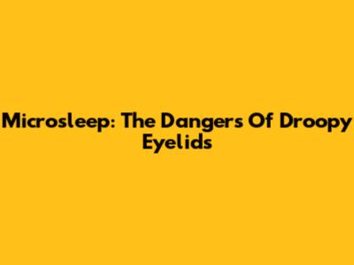 Microsleep: The Dangers Of Droopy Eyelids