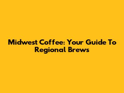 Midwest Coffee: Your Guide To Regional Brews