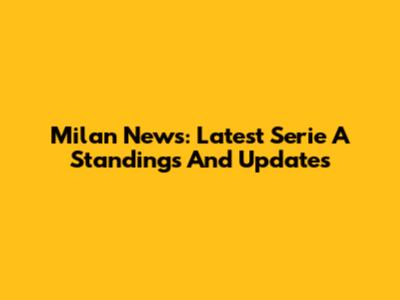 Milan News: Latest Serie A Standings And Updates