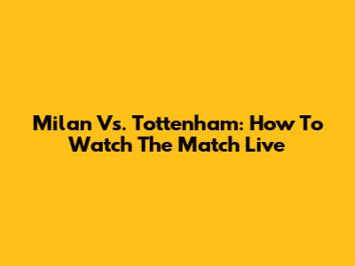 Milan Vs. Tottenham: How To Watch The Match Live