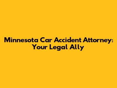 Minnesota Car Accident Attorney: Your Legal Ally