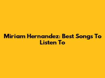 Miriam Hernandez: Best Songs To Listen To