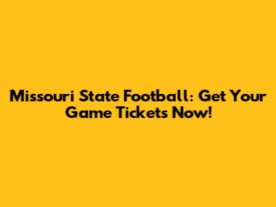 Missouri State Football: Get Your Game Tickets Now!