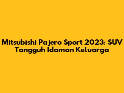 Mitsubishi Pajero Sport 2023: SUV Tangguh Idaman Keluarga