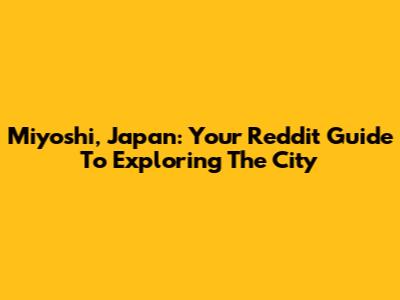 Miyoshi, Japan: Your Reddit Guide To Exploring The City