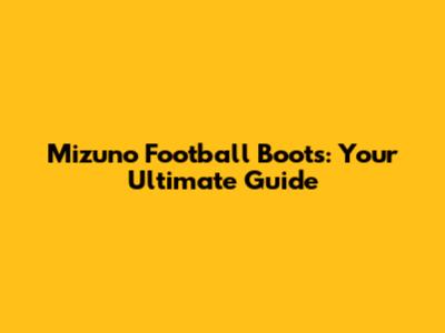 Mizuno Football Boots: Your Ultimate Guide