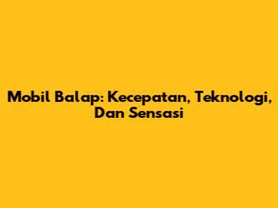 Mobil Balap: Kecepatan, Teknologi, Dan Sensasi